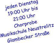 jeden Dienstag  19:00 Uhr bis  21:00 Uhr Chorprobe  Musikschule Neustrelitz Glambecker Strae